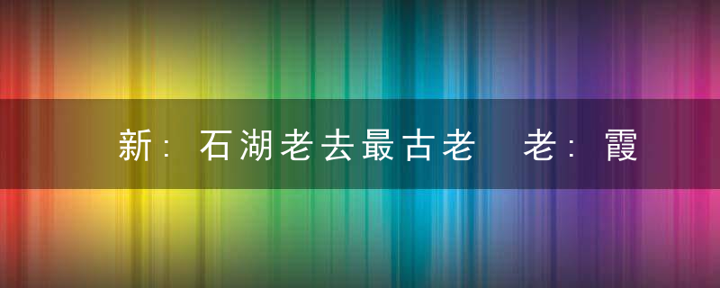 新:石湖老去最古老 老:霞衣霞锦千般状是什么意思